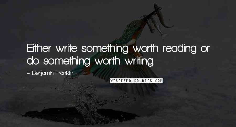 Benjamin Franklin Quotes: Either write something worth reading or do something worth writing.