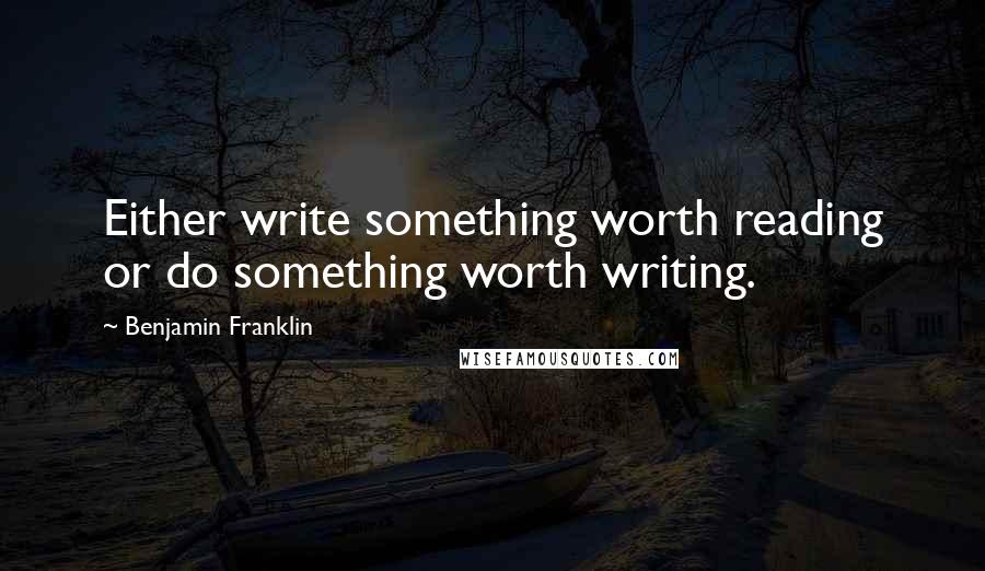 Benjamin Franklin Quotes: Either write something worth reading or do something worth writing.