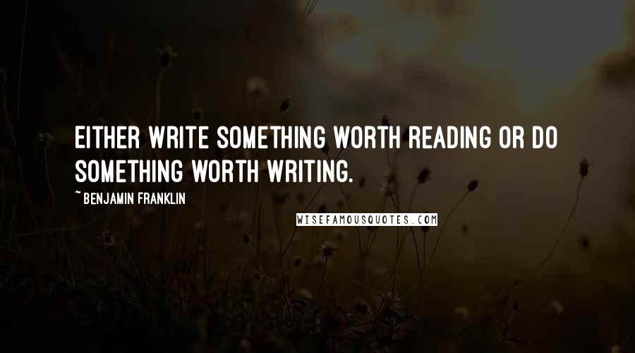 Benjamin Franklin Quotes: Either write something worth reading or do something worth writing.