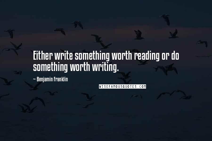 Benjamin Franklin Quotes: Either write something worth reading or do something worth writing.