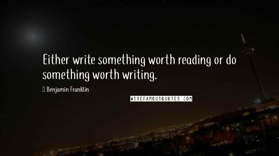 Benjamin Franklin Quotes: Either write something worth reading or do something worth writing.