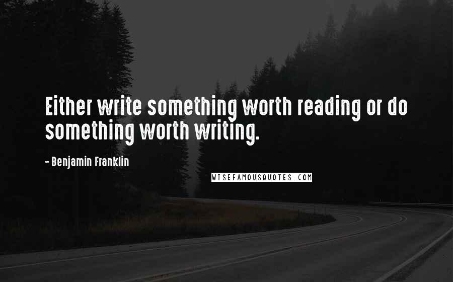 Benjamin Franklin Quotes: Either write something worth reading or do something worth writing.