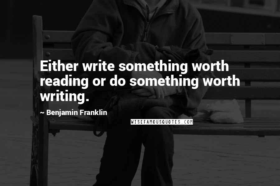 Benjamin Franklin Quotes: Either write something worth reading or do something worth writing.