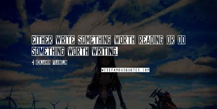 Benjamin Franklin Quotes: Either write something worth reading or do something worth writing.