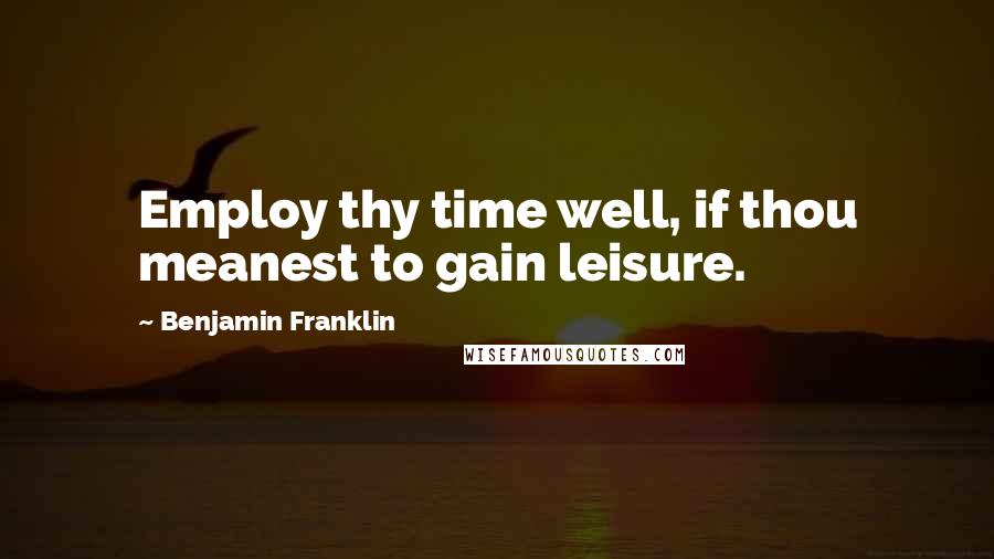 Benjamin Franklin Quotes: Employ thy time well, if thou meanest to gain leisure.