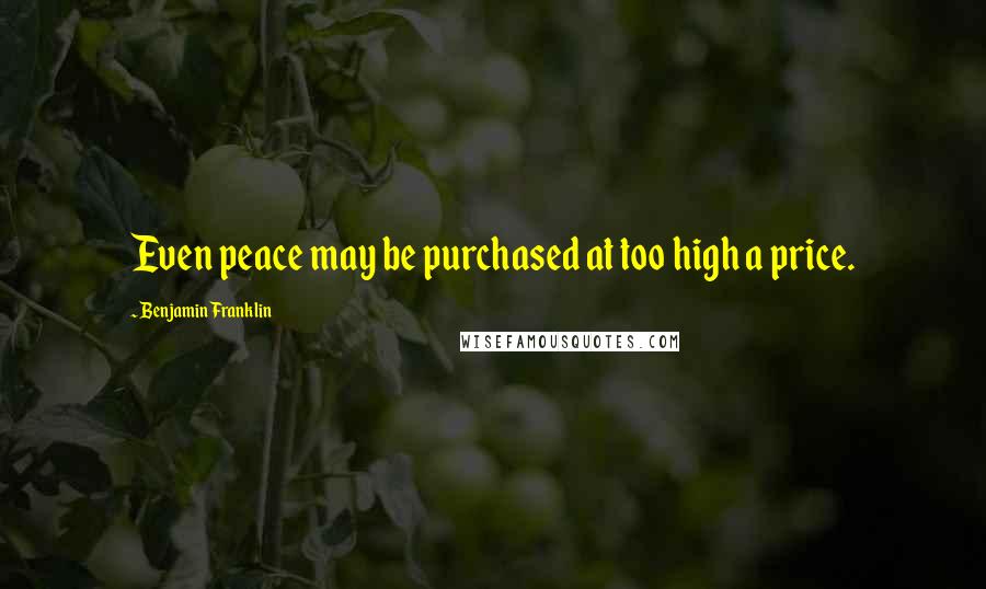 Benjamin Franklin Quotes: Even peace may be purchased at too high a price.
