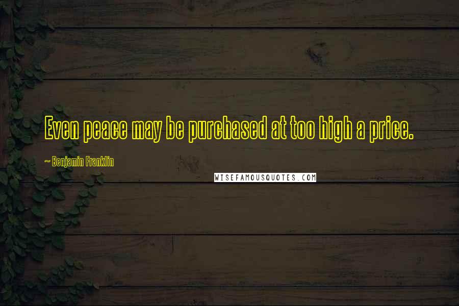 Benjamin Franklin Quotes: Even peace may be purchased at too high a price.