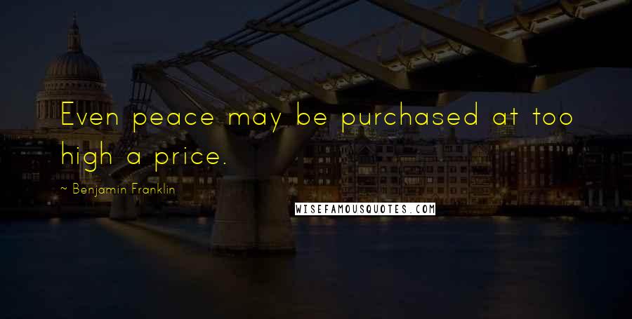 Benjamin Franklin Quotes: Even peace may be purchased at too high a price.
