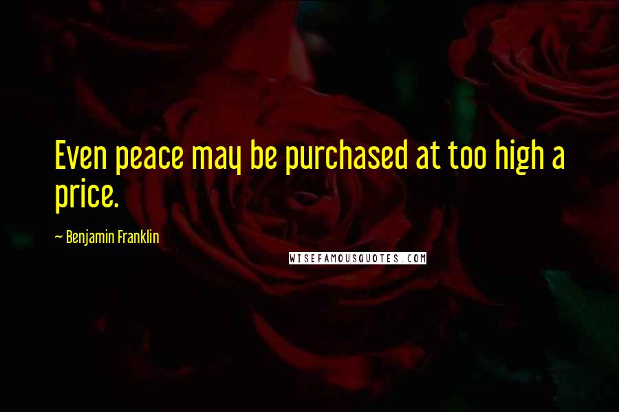 Benjamin Franklin Quotes: Even peace may be purchased at too high a price.