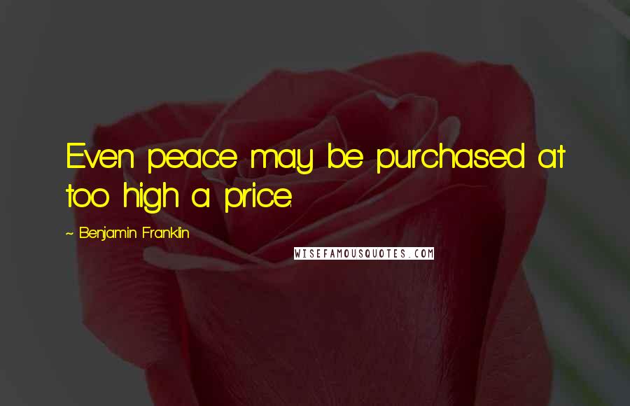 Benjamin Franklin Quotes: Even peace may be purchased at too high a price.