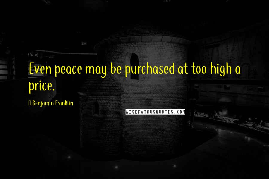 Benjamin Franklin Quotes: Even peace may be purchased at too high a price.