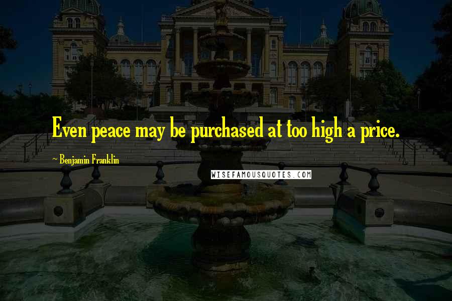 Benjamin Franklin Quotes: Even peace may be purchased at too high a price.