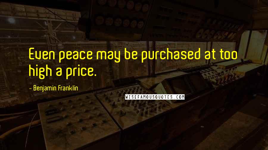 Benjamin Franklin Quotes: Even peace may be purchased at too high a price.