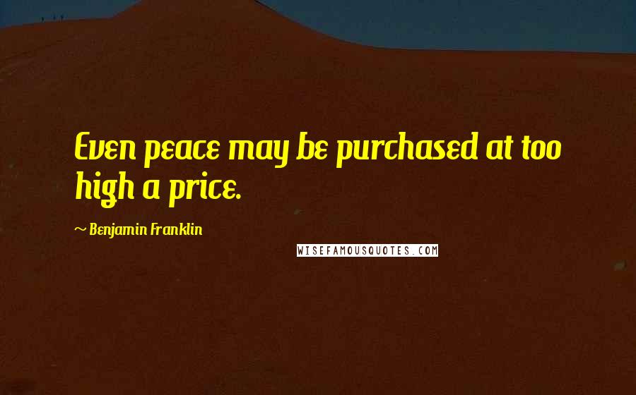 Benjamin Franklin Quotes: Even peace may be purchased at too high a price.