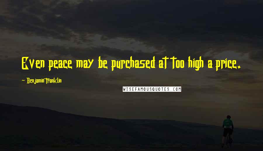 Benjamin Franklin Quotes: Even peace may be purchased at too high a price.