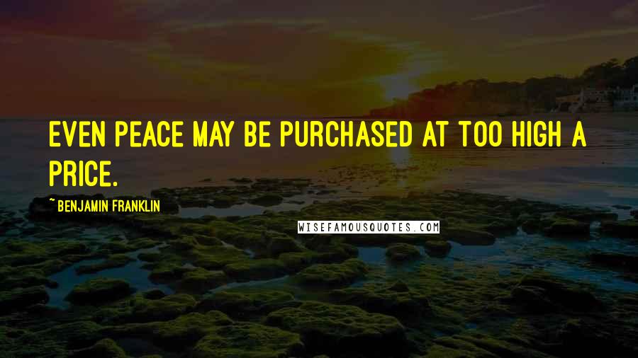 Benjamin Franklin Quotes: Even peace may be purchased at too high a price.