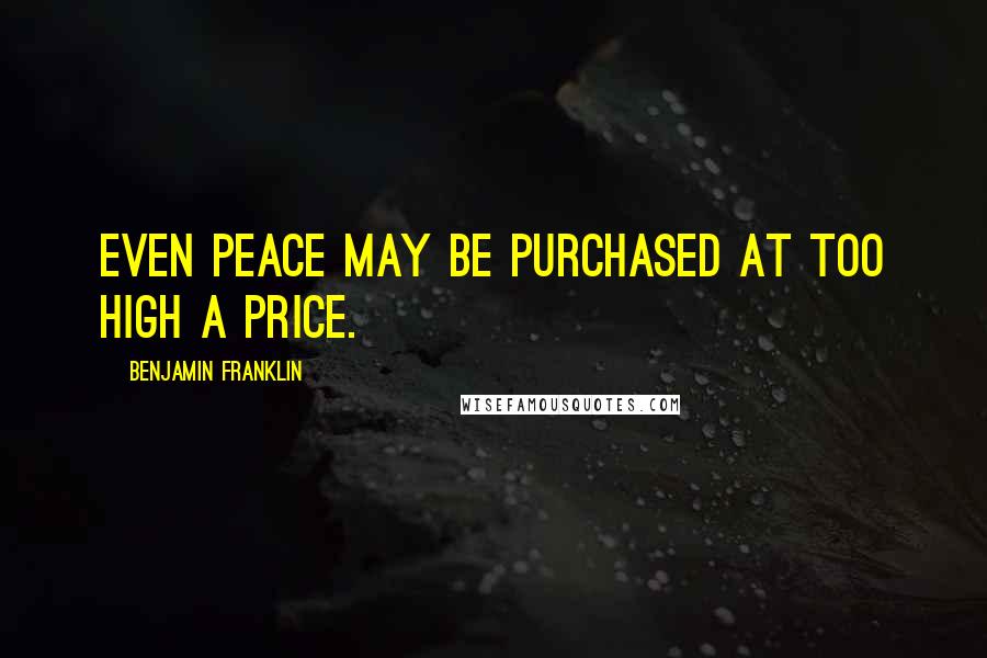 Benjamin Franklin Quotes: Even peace may be purchased at too high a price.
