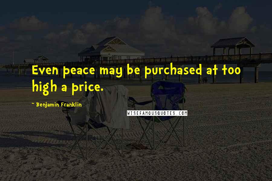 Benjamin Franklin Quotes: Even peace may be purchased at too high a price.