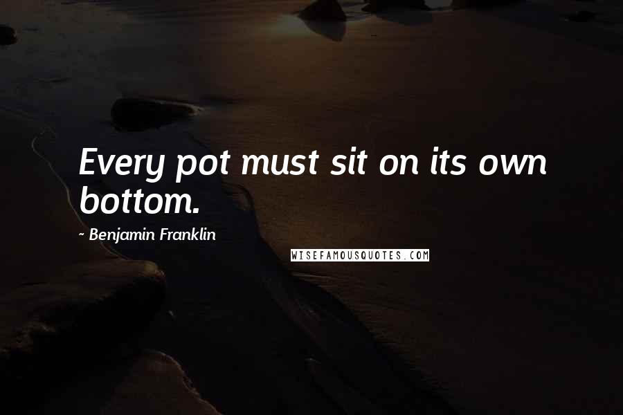 Benjamin Franklin Quotes: Every pot must sit on its own bottom.