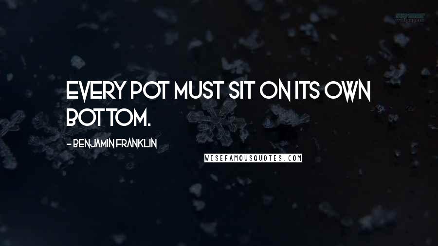 Benjamin Franklin Quotes: Every pot must sit on its own bottom.