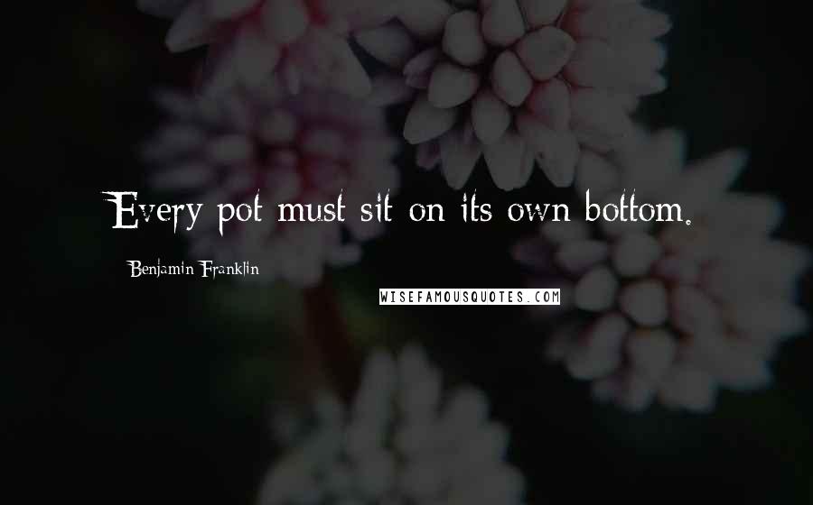 Benjamin Franklin Quotes: Every pot must sit on its own bottom.