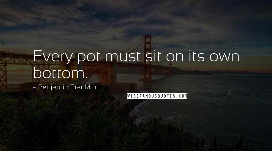 Benjamin Franklin Quotes: Every pot must sit on its own bottom.