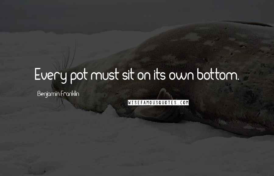 Benjamin Franklin Quotes: Every pot must sit on its own bottom.