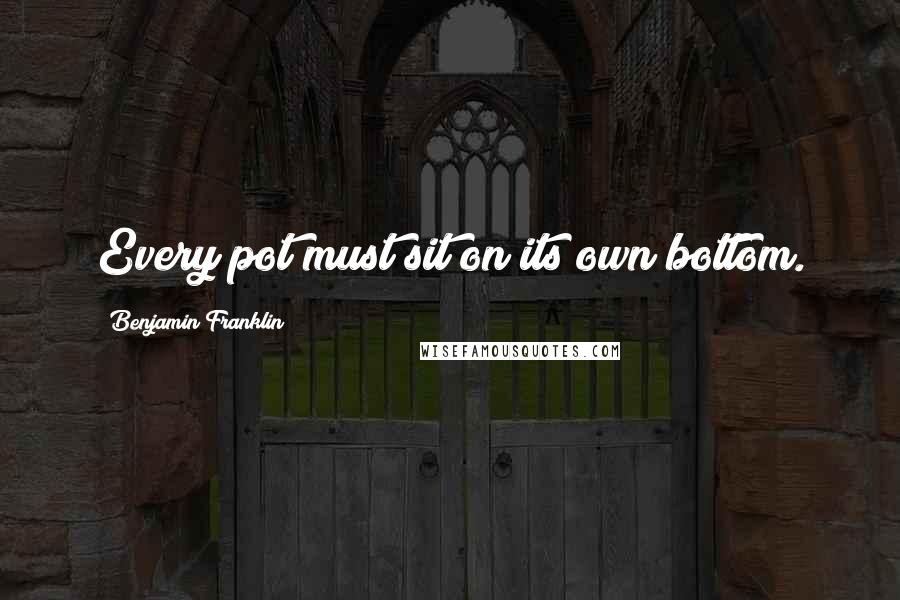 Benjamin Franklin Quotes: Every pot must sit on its own bottom.