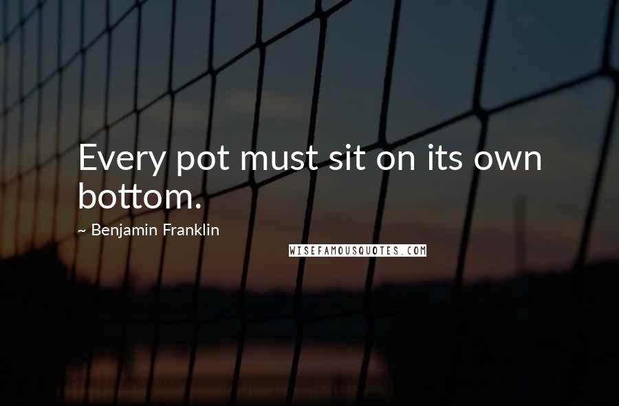 Benjamin Franklin Quotes: Every pot must sit on its own bottom.