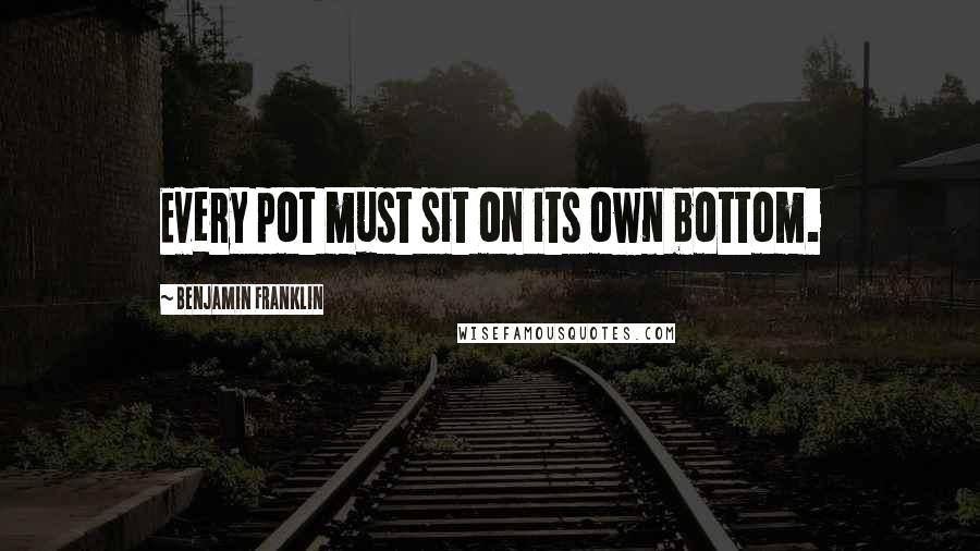 Benjamin Franklin Quotes: Every pot must sit on its own bottom.