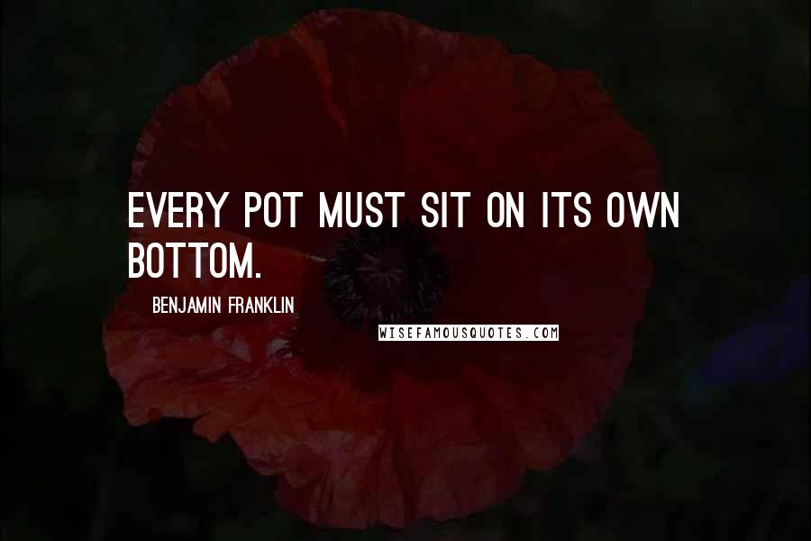 Benjamin Franklin Quotes: Every pot must sit on its own bottom.