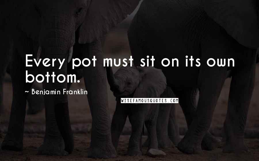 Benjamin Franklin Quotes: Every pot must sit on its own bottom.