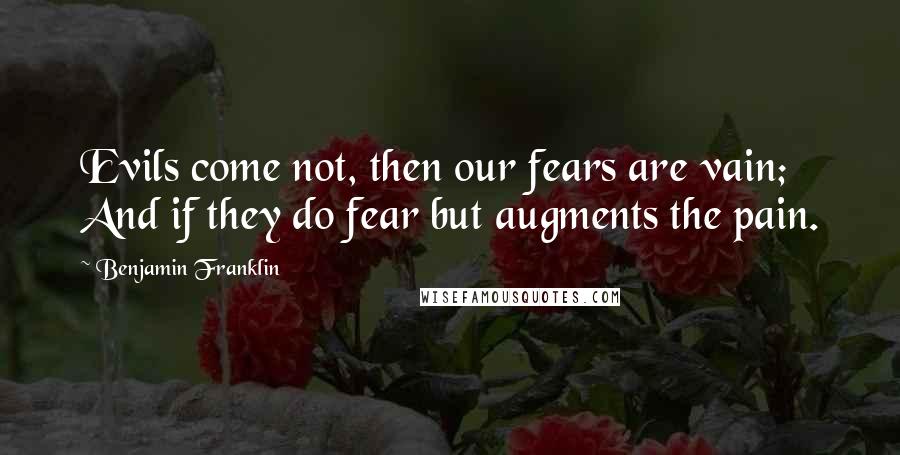 Benjamin Franklin Quotes: Evils come not, then our fears are vain; And if they do fear but augments the pain.