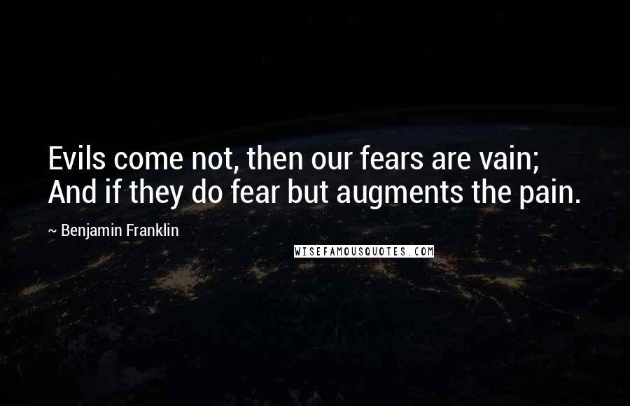 Benjamin Franklin Quotes: Evils come not, then our fears are vain; And if they do fear but augments the pain.