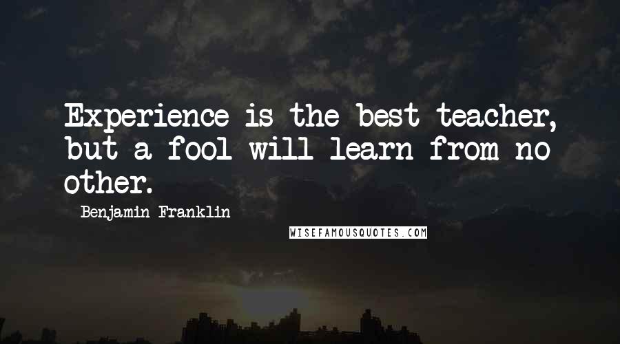 Benjamin Franklin Quotes: Experience is the best teacher, but a fool will learn from no other.