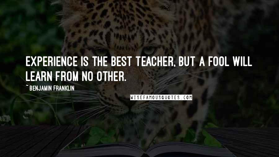 Benjamin Franklin Quotes: Experience is the best teacher, but a fool will learn from no other.