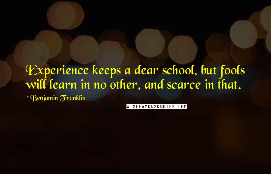 Benjamin Franklin Quotes: Experience keeps a dear school, but fools will learn in no other, and scarce in that.