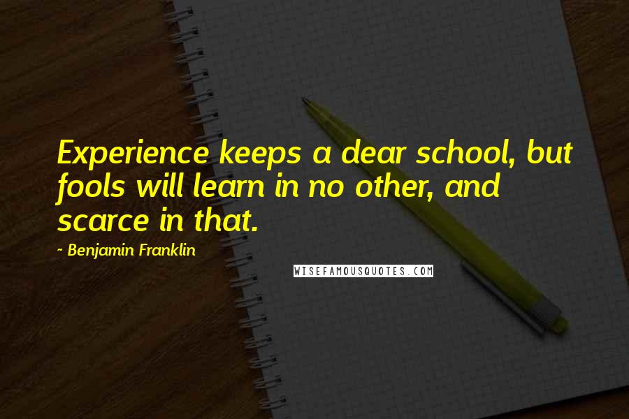 Benjamin Franklin Quotes: Experience keeps a dear school, but fools will learn in no other, and scarce in that.