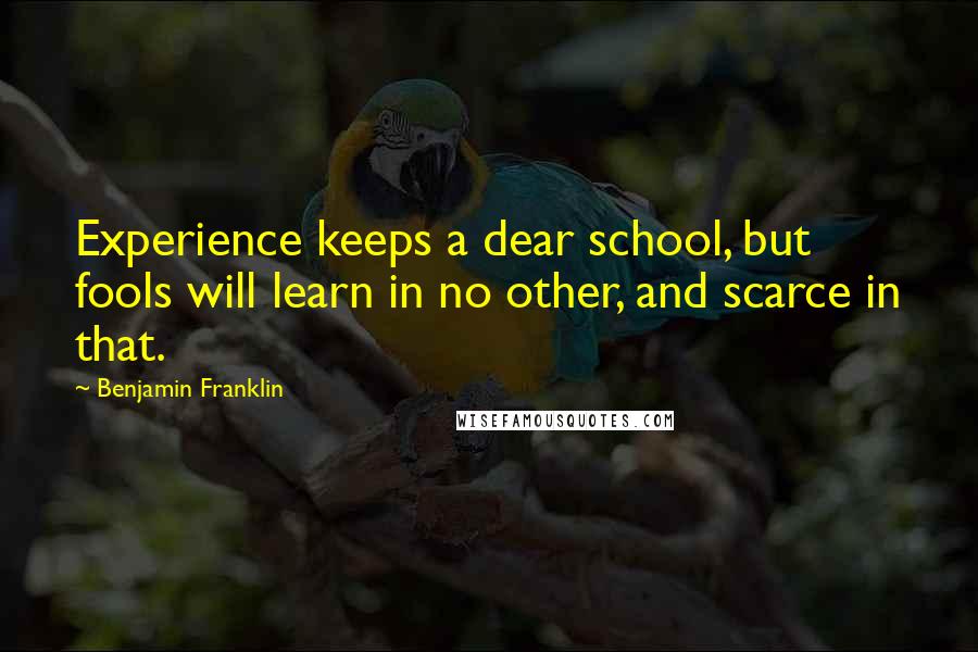 Benjamin Franklin Quotes: Experience keeps a dear school, but fools will learn in no other, and scarce in that.