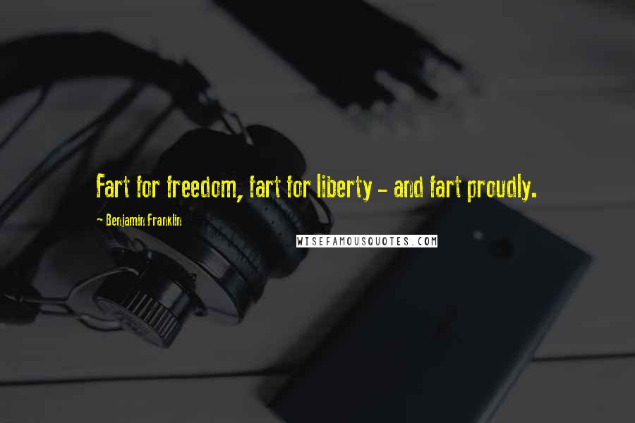 Benjamin Franklin Quotes: Fart for freedom, fart for liberty - and fart proudly.