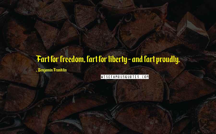 Benjamin Franklin Quotes: Fart for freedom, fart for liberty - and fart proudly.