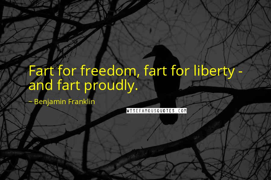 Benjamin Franklin Quotes: Fart for freedom, fart for liberty - and fart proudly.