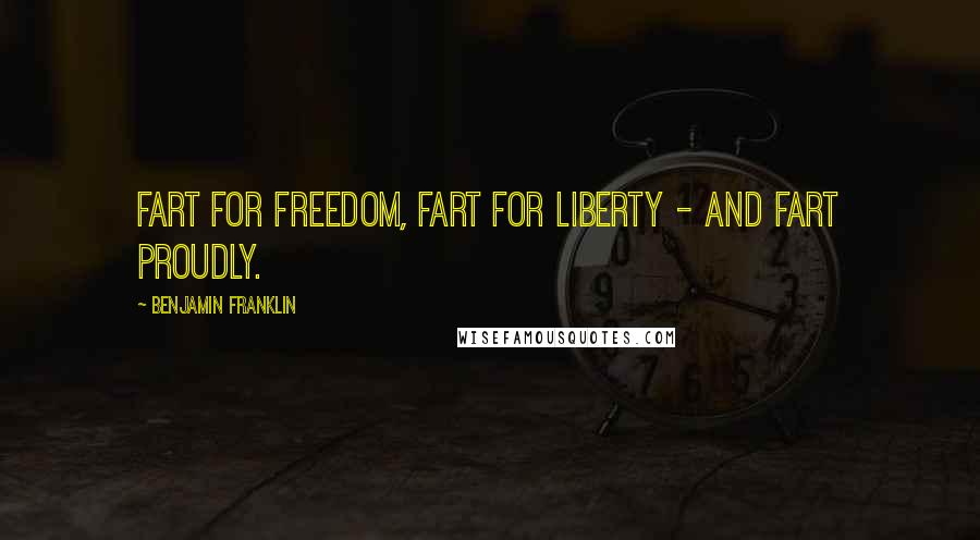 Benjamin Franklin Quotes: Fart for freedom, fart for liberty - and fart proudly.