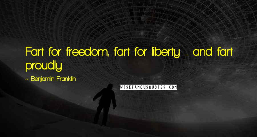 Benjamin Franklin Quotes: Fart for freedom, fart for liberty - and fart proudly.
