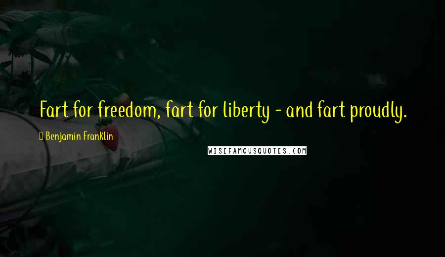 Benjamin Franklin Quotes: Fart for freedom, fart for liberty - and fart proudly.
