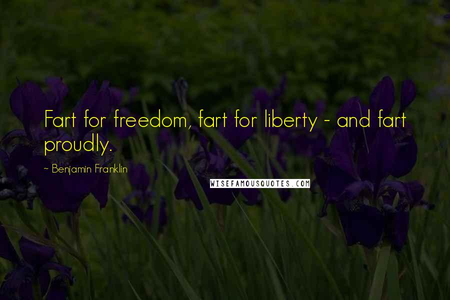 Benjamin Franklin Quotes: Fart for freedom, fart for liberty - and fart proudly.