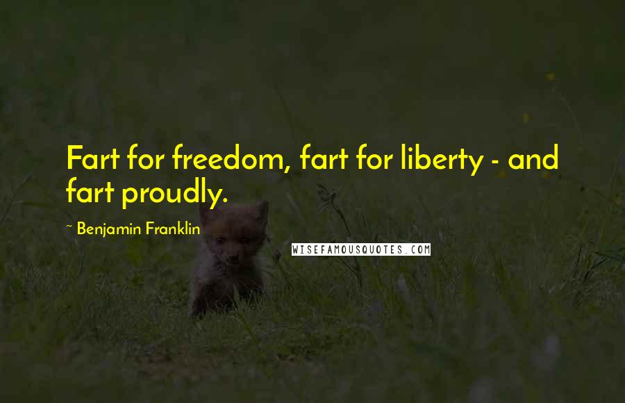 Benjamin Franklin Quotes: Fart for freedom, fart for liberty - and fart proudly.