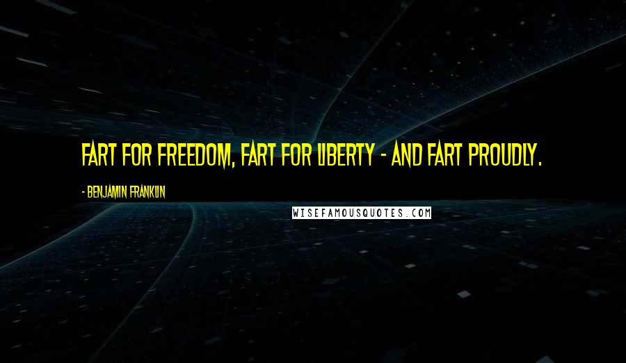 Benjamin Franklin Quotes: Fart for freedom, fart for liberty - and fart proudly.
