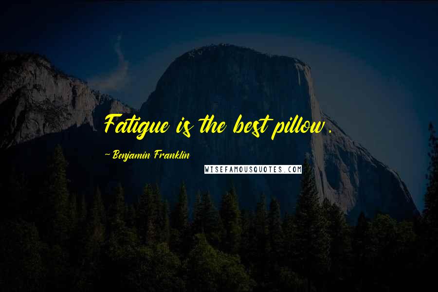 Benjamin Franklin Quotes: Fatigue is the best pillow.