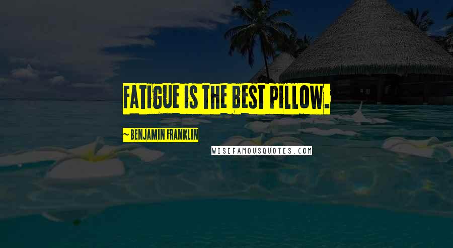 Benjamin Franklin Quotes: Fatigue is the best pillow.